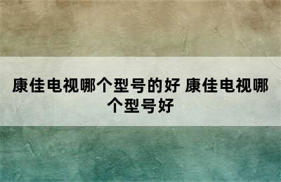 康佳电视哪个型号的好 康佳电视哪个型号好